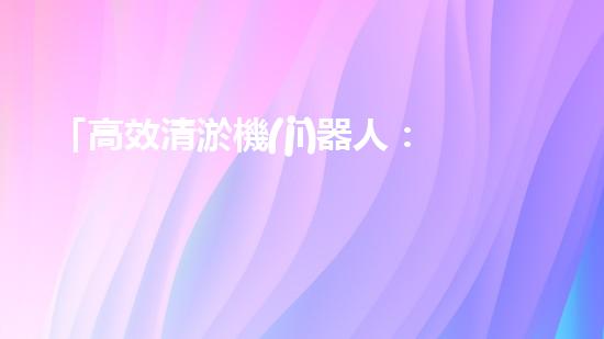 「高效清淤機(jī)器人：定制抓斗解決河道淤泥問題！」